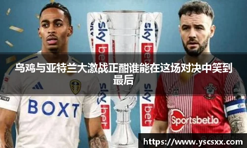 Mk Sports乌鸡与亚特兰大激战正酣谁能在这场对决中笑到最后