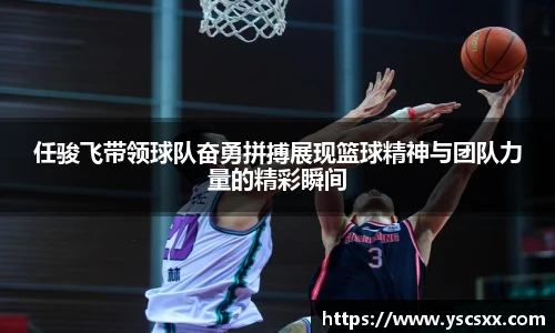 Mk Sports任骏飞带领球队奋勇拼搏展现篮球精神与团队力量的精彩瞬间