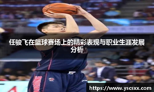 Mk Sports任骏飞在篮球赛场上的精彩表现与职业生涯发展分析