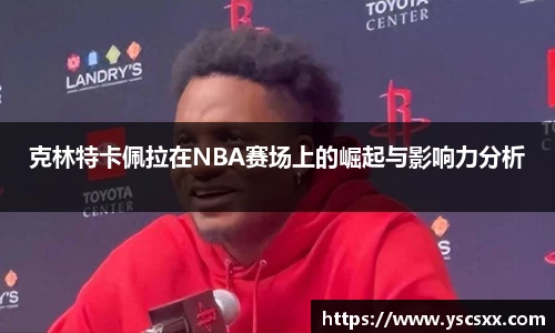 Mk Sports克林特卡佩拉在NBA赛场上的崛起与影响力分析