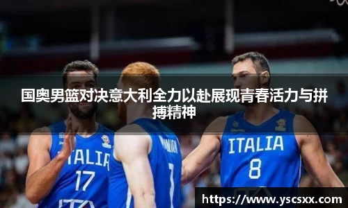 Mk Sports国奥男篮对决意大利全力以赴展现青春活力与拼搏精神