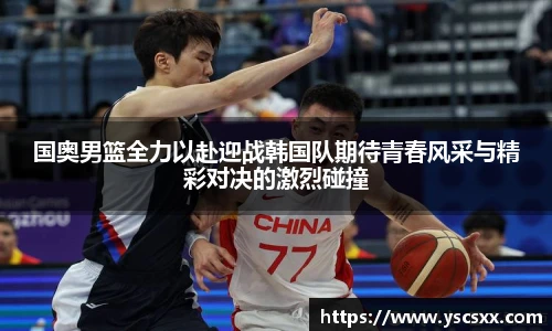 Mk Sports国奥男篮全力以赴迎战韩国队期待青春风采与精彩对决的激烈碰撞