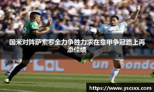 Mk Sports国米对阵萨索罗全力争胜力求在意甲争冠路上再添佳绩