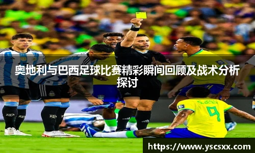 Mk Sports奥地利与巴西足球比赛精彩瞬间回顾及战术分析探讨